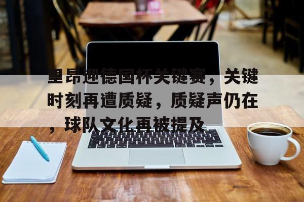 包含里昂迎德国杯关键赛，关键时刻再遭质疑，质疑声仍在，球队文化再被提及的词条-九游