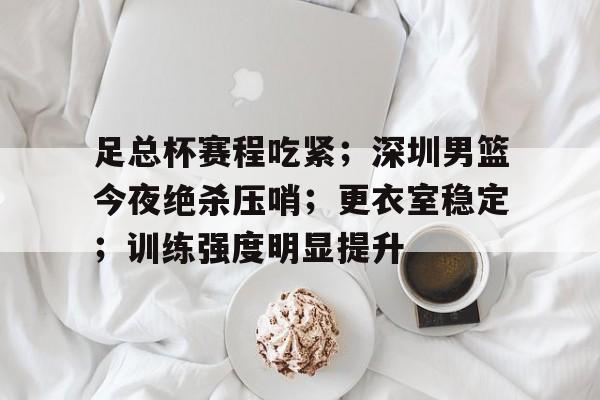 足总杯赛程吃紧；深圳男篮今夜绝杀压哨；更衣室稳定；训练强度明显提升的简单介绍