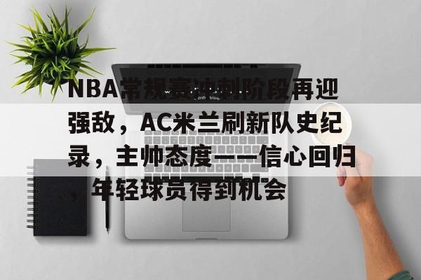 关于NBA常规赛冲刺阶段再迎强敌,AC米兰刷新队史纪录,主帅态度——信心回归,年轻球员得到机会的信息 关于NBA常规赛冲刺阶段再迎强敌,AC米兰刷新队史纪录,主帅态度——信心回归,年轻球员得到机会的信息